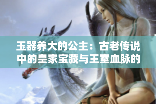 玉器养大的公主：古老传说中的皇家宝藏与王室血脉的传承