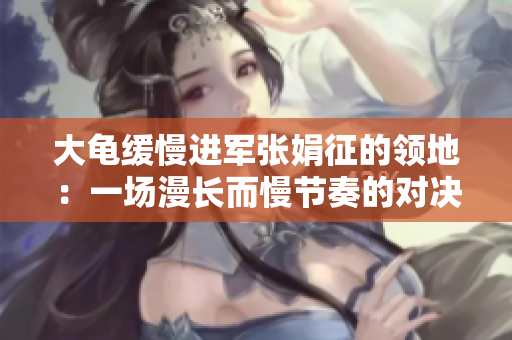 大龟缓慢进军张娟征的领地：一场漫长而慢节奏的对决