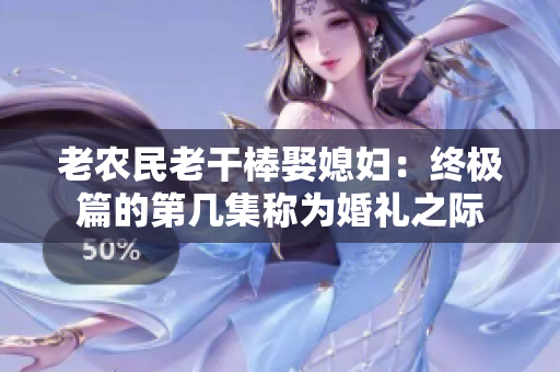 老农民老干棒娶媳妇：终极篇的第几集称为婚礼之际