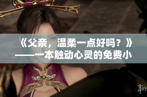 《父亲，温柔一点好吗？》——一本触动心灵的免费小说【精彩阅读】