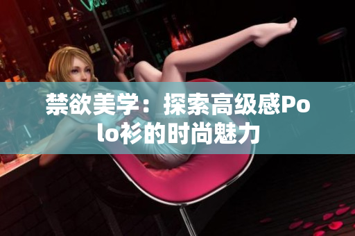 禁欲美学：探索高级感Polo衫的时尚魅力