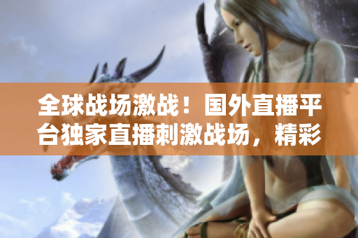全球战场激战！国外直播平台独家直播刺激战场，精彩实时战况尽收眼底！