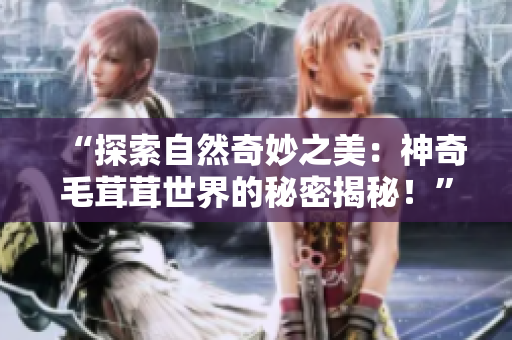 “探索自然奇妙之美：神奇毛茸茸世界的秘密揭秘！”