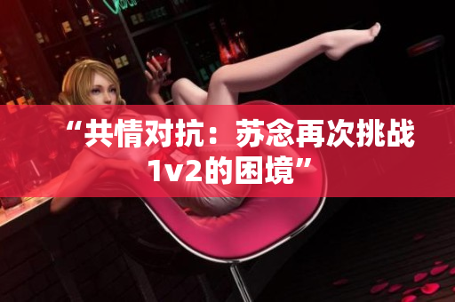“共情对抗：苏念再次挑战1v2的困境”