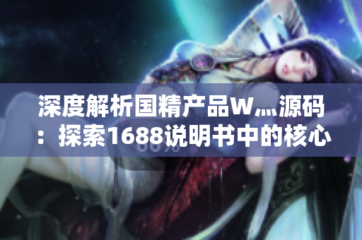 深度解析国精产品W灬源码：探索1688说明书中的核心技术与应用