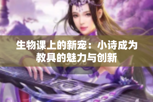 生物课上的新宠：小诗成为教具的魅力与创新