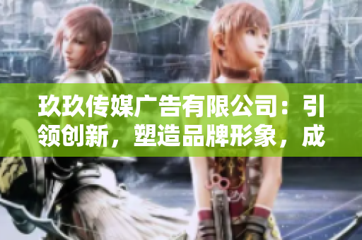 玖玖传媒广告有限公司：引领创新，塑造品牌形象，成就卓越市场营销