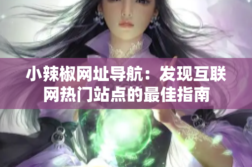 小辣椒网址导航：发现互联网热门站点的最佳指南