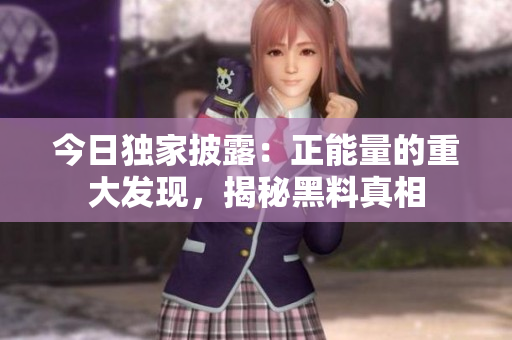 今日独家披露：正能量的重大发现，揭秘黑料真相