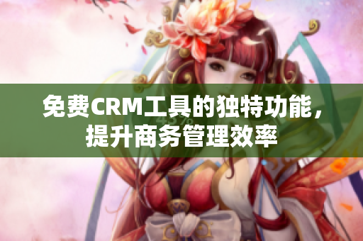 免费CRM工具的独特功能，提升商务管理效率