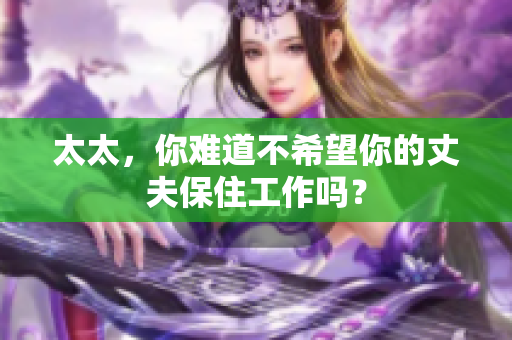 太太，你难道不希望你的丈夫保住工作吗？
