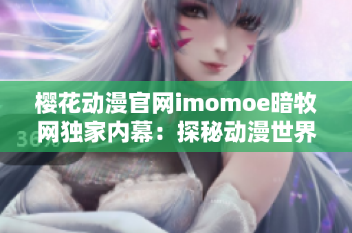 樱花动漫官网imomoe暗牧网独家内幕：探秘动漫世界的神秘角落