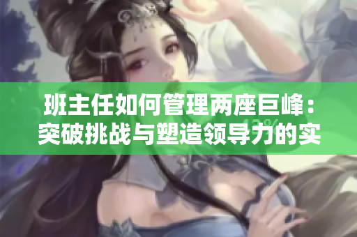 班主任如何管理两座巨峰：突破挑战与塑造领导力的实用指南