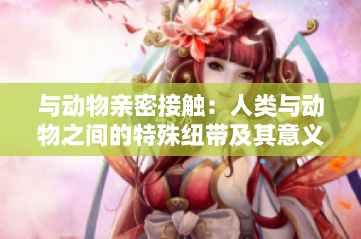 与动物亲密接触：人类与动物之间的特殊纽带及其意义