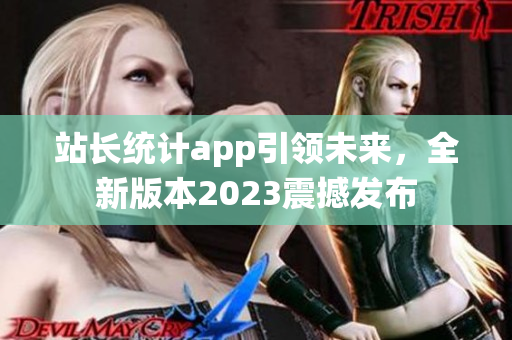 站长统计app引领未来，全新版本2023震撼发布
