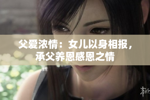 父爱浓情：女儿以身相报，承父养恩感恩之情