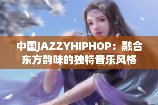 中国JAZZYHIPHOP：融合东方韵味的独特音乐风格