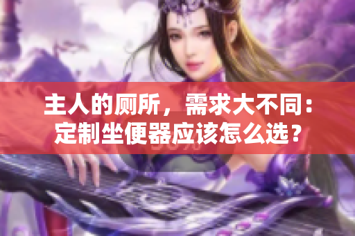 主人的厕所，需求大不同：定制坐便器应该怎么选？