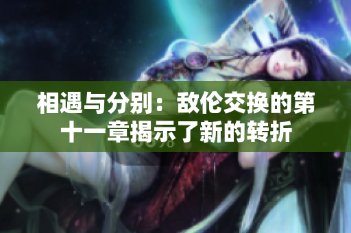相遇与分别：敌伦交换的第十一章揭示了新的转折