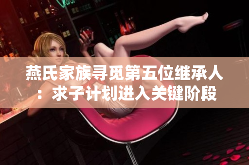 燕氏家族寻觅第五位继承人：求子计划进入关键阶段