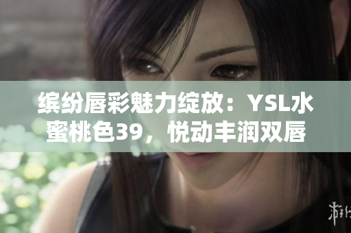 缤纷唇彩魅力绽放：YSL水蜜桃色39，悦动丰润双唇