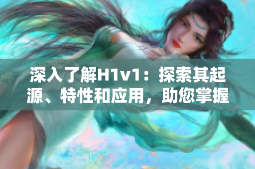 深入了解H1v1：探索其起源、特性和应用，助您掌握其技术和实践要点