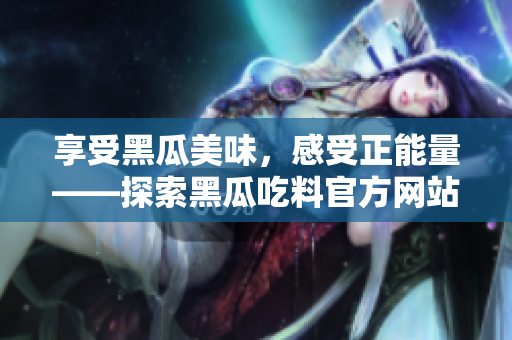 享受黑瓜美味，感受正能量——探索黑瓜吃料官方网站