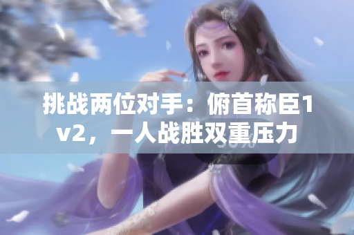 挑战两位对手：俯首称臣1v2，一人战胜双重压力