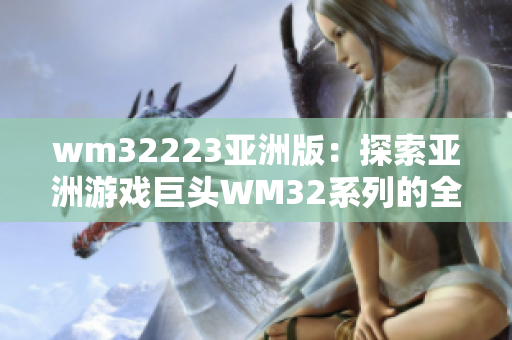 wm32223亚洲版：探索亚洲游戏巨头WM32系列的全新版本