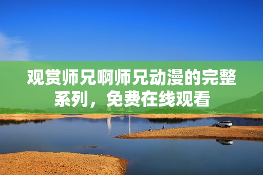 观赏师兄啊师兄动漫的完整系列，免费在线观看