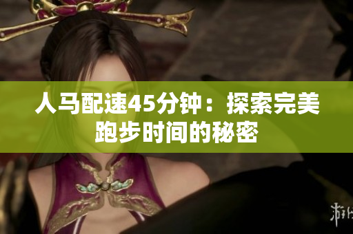 人马配速45分钟：探索完美跑步时间的秘密