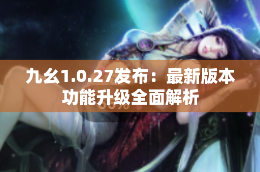 九幺1.0.27发布：最新版本功能升级全面解析