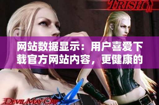 网站数据显示：用户喜爱下载官方网站内容，更健康的生活由此展开