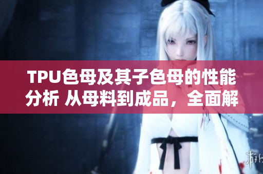 TPU色母及其子色母的性能分析 从母料到成品，全面解读