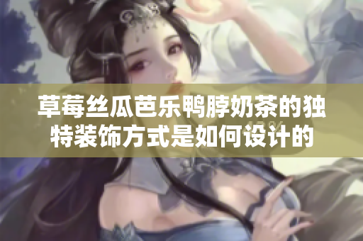 草莓丝瓜芭乐鸭脖奶茶的独特装饰方式是如何设计的