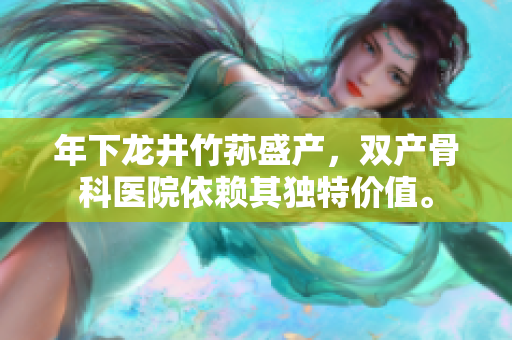 年下龙井竹荪盛产，双产骨科医院依赖其独特价值。