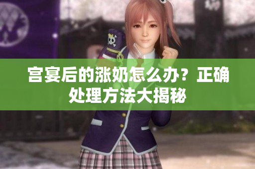 宫宴后的涨奶怎么办？正确处理方法大揭秘