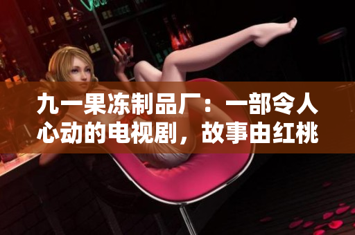 九一果冻制品厂：一部令人心动的电视剧，故事由红桃启发
