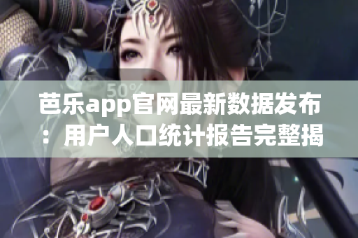 芭乐app官网最新数据发布：用户人口统计报告完整揭秘