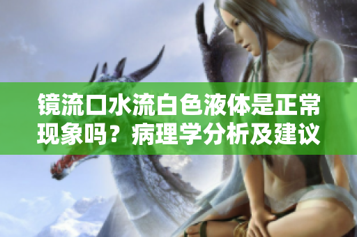 镜流口水流白色液体是正常现象吗？病理学分析及建议