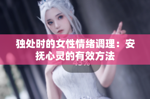 独处时的女性情绪调理：安抚心灵的有效方法