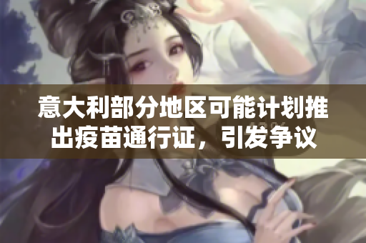 意大利部分地区可能计划推出疫苗通行证，引发争议