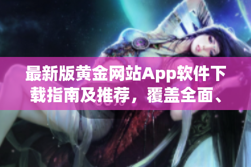 最新版黄金网站App软件下载指南及推荐，覆盖全面、简便快捷
