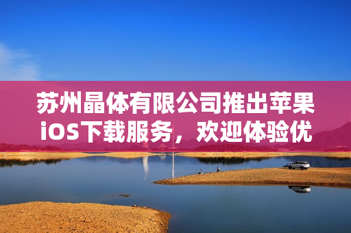 苏州晶体有限公司推出苹果iOS下载服务，欢迎体验优质晶体产品。