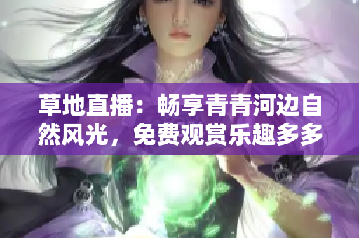 草地直播：畅享青青河边自然风光，免费观赏乐趣多多