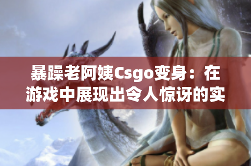 暴躁老阿姨Csgo变身：在游戏中展现出令人惊讶的实力