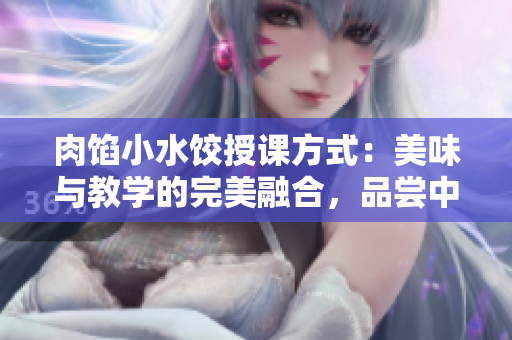 肉馅小水饺授课方式：美味与教学的完美融合，品尝中感悟知识的乐趣