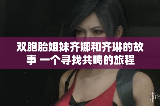 双胞胎姐妹齐娜和齐琳的故事 一个寻找共鸣的旅程
