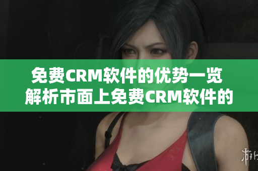 免费CRM软件的优势一览 解析市面上免费CRM软件的优点