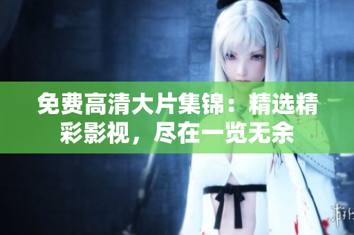 免费高清大片集锦：精选精彩影视，尽在一览无余